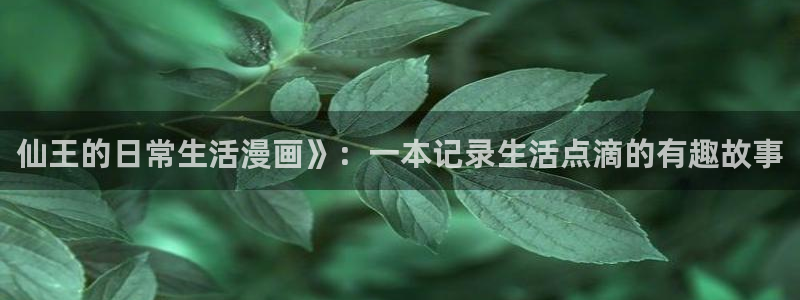 漫蛙漫画免费下载正版：仙王的日常生活漫画》：一本记录生活点滴的有趣故事