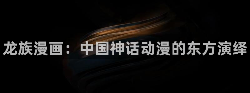 漫蛙漫画备用网址有哪些?：龙族漫画：中国神话动漫的东方演绎