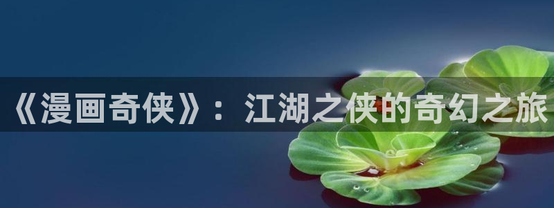 漫蛙 manwawang.com：《漫画奇侠》：江湖之侠的奇幻之旅