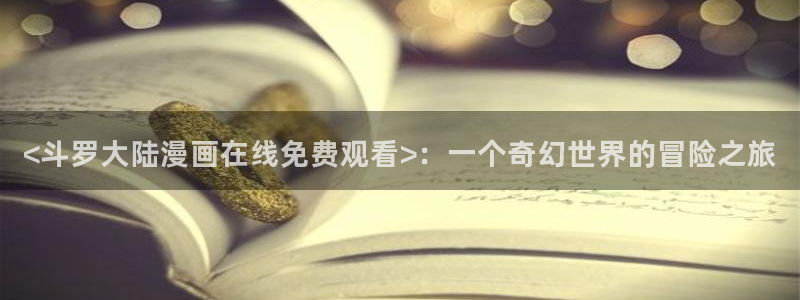 漫蛙manwa正版下载：<斗罗大陆漫画在线免费观看>：一个奇幻世界的冒险之旅